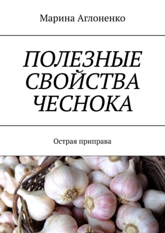 Марина Сергеевна Аглоненко. Полезные свойства чеснока. Острая приправа