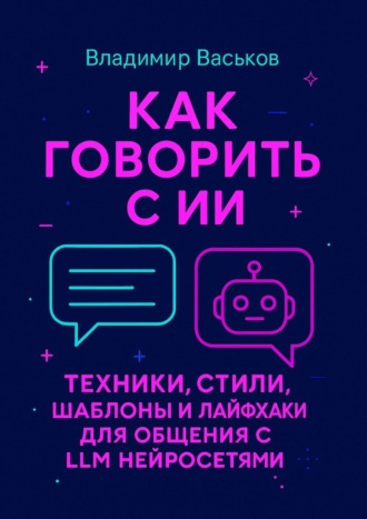 Владимир Васьков. Как говорить с ИИ. Техники, стили, шаблоны и лайфхаки для общения с LLM нейросетями