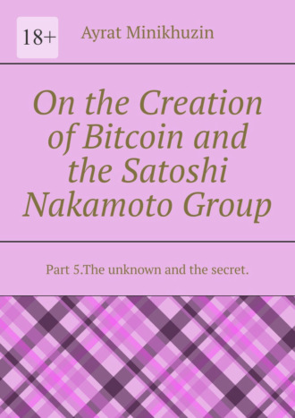 Ayrat Minikhuzin. On the Creation of Bitcoin and the Satoshi Nakamoto Group. Part 5.The unknown and the secret.