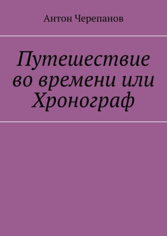 Антон Черепанов. Путешествие во времени или Хронограф