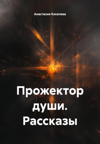 Анастасия Владимировна Киселева. Прожектор души. Рассказы