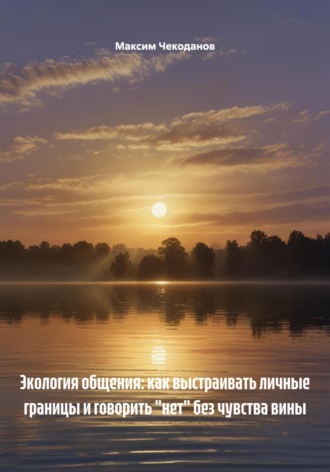 Максим Чекоданов. Экология общения: как выстраивать личные границы и говорить «нет» без чувства вины