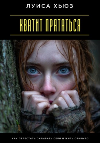 Луиса Хьюз. Хватит прятаться. Как перестать скрывать себя и жить открыто