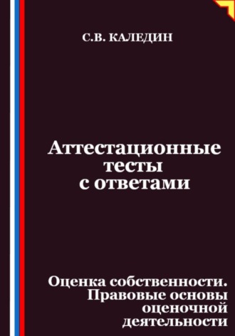 Сергей Каледин. Аттестационные тесты с ответами. Оценка собственности. Правовые основы оценочной деятельности