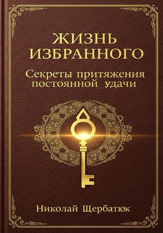 Николай Щербатюк. Жизнь Избранного: Секреты Притяжения Постоянной Удачи