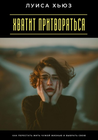 Луиса Хьюз. Хватит притворяться. Как перестать жить чужой жизнью и выбрать свою