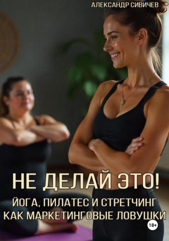 Александр Сивичев. Не делай это! Йога, пилатес и стретчинг как маркетинговые ловушки