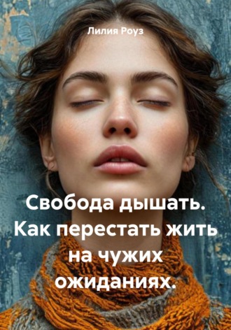 Лилия Роуз. Свобода дышать. Как перестать жить на чужих ожиданиях