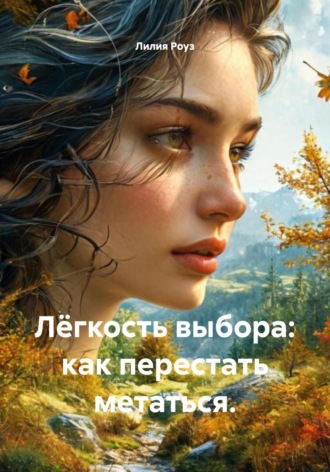 Лилия Роуз. Лёгкость выбора: как перестать метаться