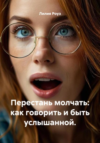 Лилия Роуз. Перестань молчать: как говорить и быть услышанной