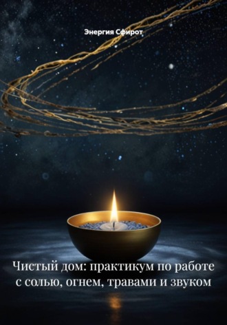 Энергия Сфирот. Чистый дом: практикум по работе с солью, огнем, травами и звуком
