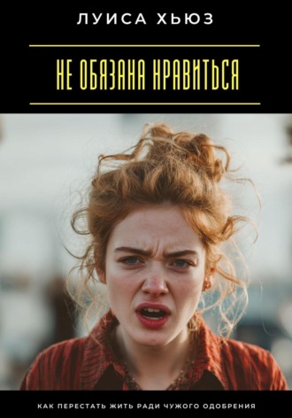 Луиса Хьюз. Не обязана нравиться. Как перестать жить ради чужого одобрения
