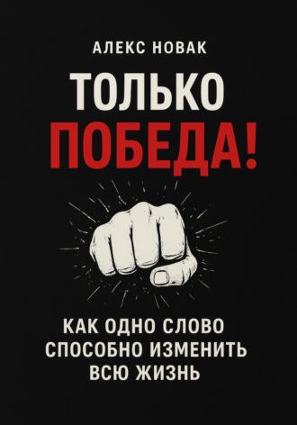 Алекс Новак. Только Победа! Как одно слово способно изменить всю жизнь