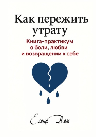 Елена Вем. Как пережить утрату. Книга-практикум о боли, любви и возвращении к себе