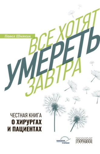 П. Г. Шнякин. Все хотят умереть завтра. Честная книга о хирургах и пациентах