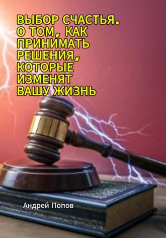Андрей Попов. Выбор счастья. О том, как принимать решения, которые изменят вашу жизнь