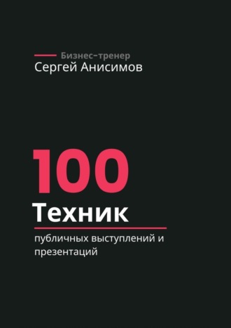 Сергей Анисимов. 100 техник публичных выступлений и презентаций