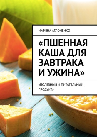 Марина Сергеевна Аглоненко. Пшенная каша для завтрака и ужина. Полезный и питательный продукт
