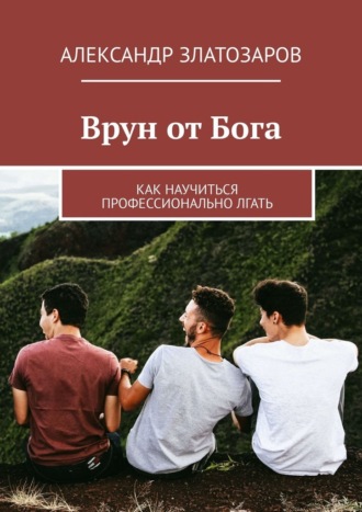 Александр Златозаров. Врун от Бога. Как научиться профессионально лгать