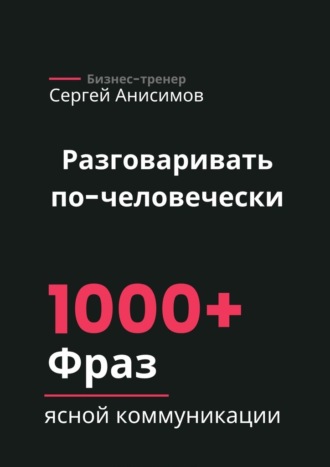 Сергей Анисимов. Разговаривать по-человечески. 1000+ фраз ясной коммуникации