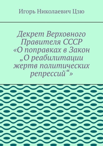 Игорь Николаевич Цзю. Декрет верховного правителя СССР «О поправках в Закон „О реабилитации жертв политических репрессий“»