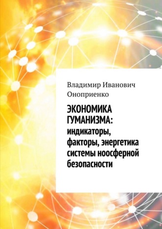 Владимир Иванович Оноприенко. Экономика гуманизма: индикаторы, факторы, энергетика системы ноосферной безопасности