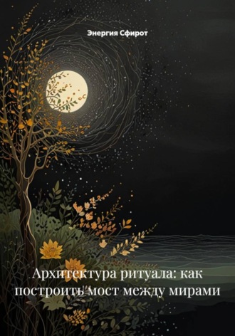 Энергия Сфирот. Архитектура ритуала: как построить мост между мирами