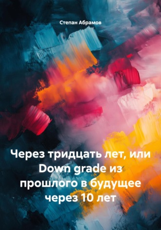 Степан Антонович Абрамов. Через тридцать лет, или Down grade из прошлого в будущее через 10 лет