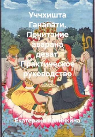 Екатерина Калинкина. Уччхишта Ганапати. Почитание аварана деват. Практическое руководство