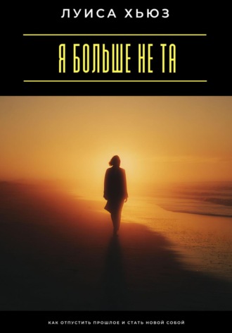 Луиса Хьюз. Я больше не та. Как отпустить прошлое и стать новой собой