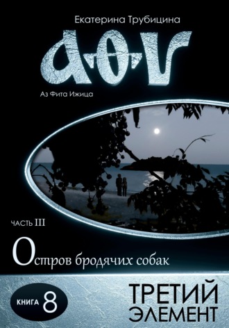 Екатерина Трубицина. Третий элемент. Аз Фита Ижица. Часть III: Остров бродячих собак. Книга 8