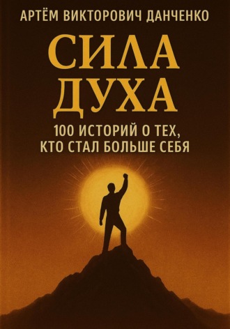Артëм Викторович Данченко. Сила духа. 100 историй о тех, кто стал больше себя