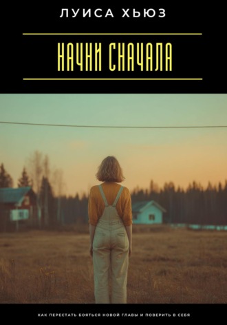 . Начни сначала. Как перестать бояться новой главы и поверить в себя