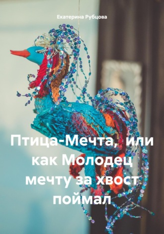 Екатерина Рубцова. Птица-Мечта, или как Молодец мечту за хвост поймал