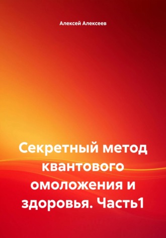 Алексей Алексеев. Секретный метод квантового омоложения и здоровья. Часть1