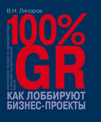 Владимир Ляпоров. 100% GR. Как лоббируют бизнес-проекты. Практическое пособие по взаимодействию с органами государственной власти