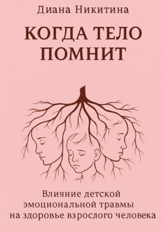 Диана Никитина. Когда тело помнит: Влияние детской эмоциональной травмы на здоровье взрослого человека