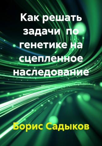 Борис Фагимович Садыков. Как решать задачи  по генетике на сцепленное наследование