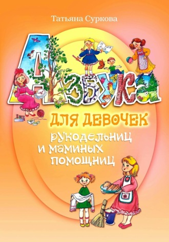 Татьяна Суркова. Азбука для девочек рукодельниц и маминых помощниц