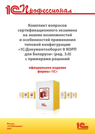. Комплект вопросов сертификационного экзамена «1С:Профессионал» на знание возможностей и особенностей применения типовой конфигурации «1С:Документооборот 8 КОРП для Беларуси» (ред. 3.0) с примерами решений (+ epub). Версия экзамена – сентябрь 2025 г.
