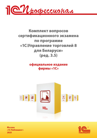 . Комплект вопросов сертификационного экзамена «1С:Профессионал» по программе «1С:Управление торговлей 8 для Беларуси» (ред. 3.5) с примерами решений (+ epub). Версия экзамена – сентябрь 2025 г.