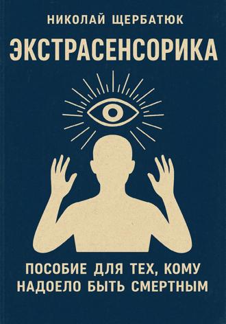 Николай Щербатюк. Экстрасенсорика: Пособие для тех, кому надоело быть Смертным