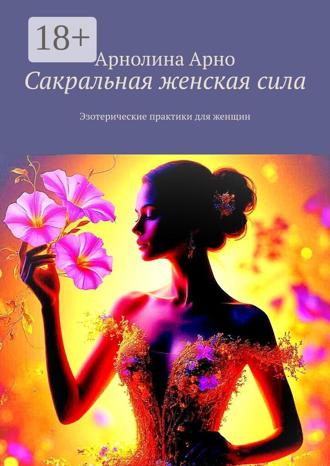 Арнолина Александровна Арно. Сакральная женская сила. Эзотерические практики для женщин