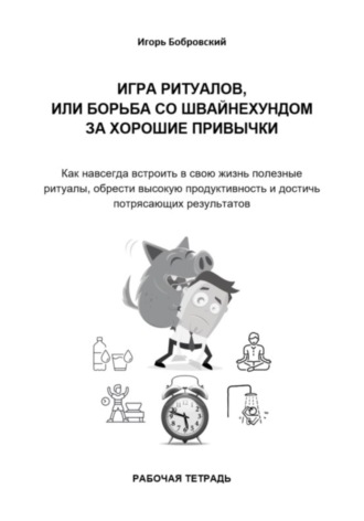 Игорь Бобровский. Рабочая тетрадь. Игра Ритуалов, или борьба со Швайнехундом за хорошие привычки