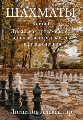 Александр Логвинов. Шахматы. Книга 1 Думай, как гроссмейстер, или как выигрывать, не нарушая правил