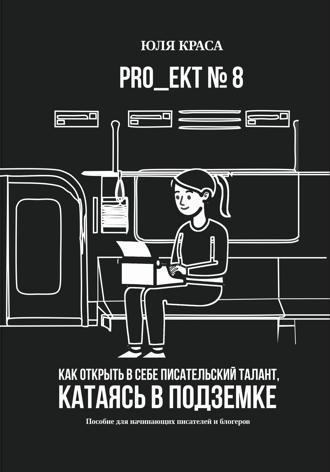 Юля Краса. «PRO_ЕКТ 8» Как открыть в себе писательский талант, катаясь в подземке, или «Пособие для начинающих писателей и блогеров»