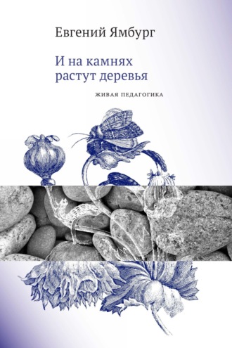 Евгений Ямбург. И на камнях растут деревья. Живая педагогика