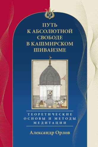 А. А. Орлов. Путь к Абсолютной Свободе в Кашмирском шиваизме. Теоретические основы и методы медитации
