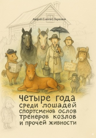 Андрей Ларионов. Четыре года среди лошадей спортсменов ослов тренеров козлов и прочей живности