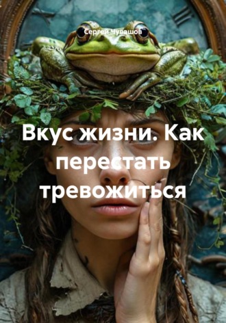 Сергей Чувашов. Вкус жизни. Как перестать тревожиться